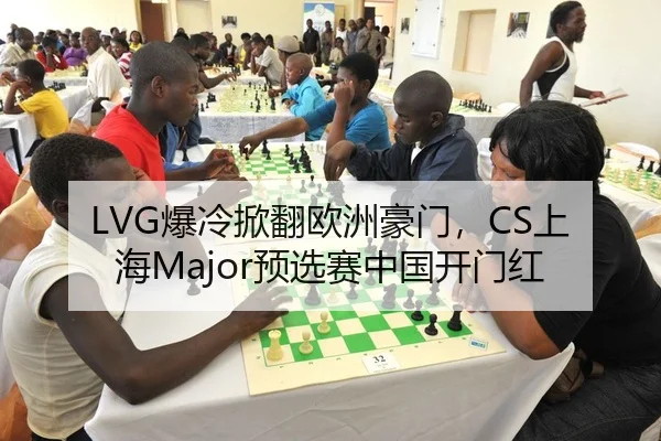 LVG爆冷掀翻欧洲豪门，CS上海Major预选赛中国开门红